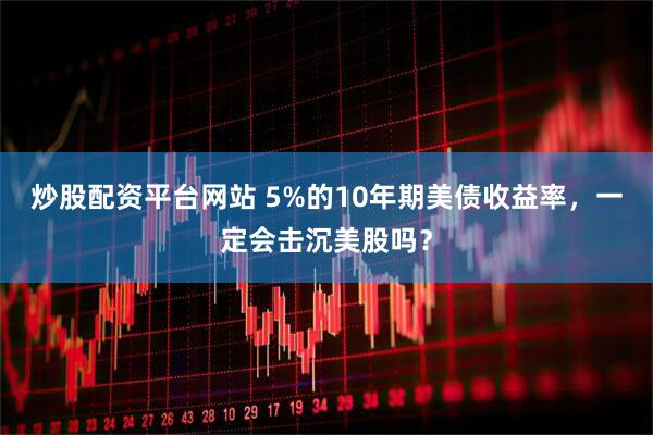 炒股配资平台网站 5%的10年期美债收益率，一定会击沉美股吗？