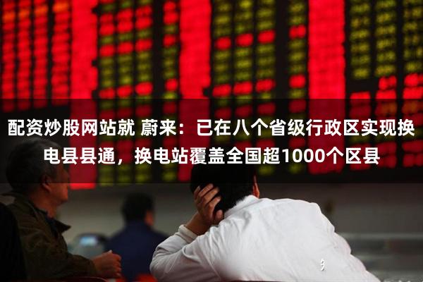配资炒股网站就 蔚来：已在八个省级行政区实现换电县县通，换电站覆盖全国超1000个区县
