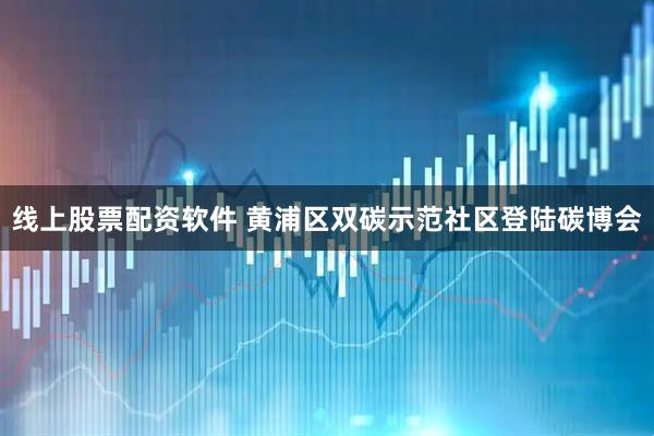 线上股票配资软件 黄浦区双碳示范社区登陆碳博会