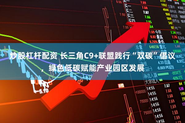 炒股杠杆配资 长三角C9+联盟践行“双碳”倡议，绿色低碳赋能产业园区发展