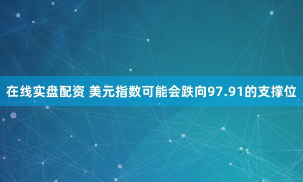 在线实盘配资 美元指数可能会跌向97.91的支撑位