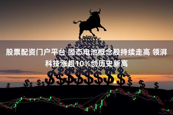 股票配资门户平台 固态电池概念股持续走高 领湃科技涨超10%创历史新高