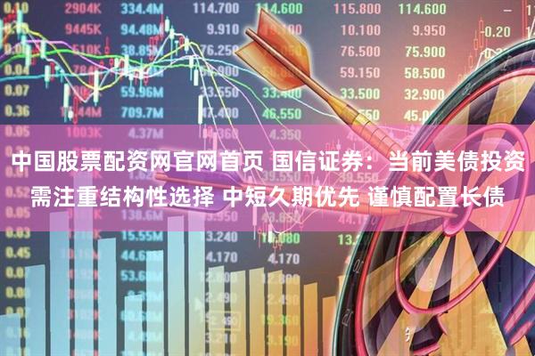 中国股票配资网官网首页 国信证券：当前美债投资需注重结构性选择 中短久期优先 谨慎配置长债