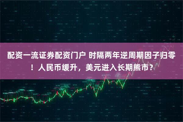 配资一流证券配资门户 时隔两年逆周期因子归零！人民币缓升，美元进入长期熊市？