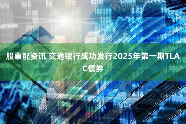 股票配资讯 交通银行成功发行2025年第一期TLAC债券