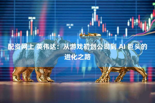配资网上 英伟达：从游戏初创公司到 AI 巨头的进化之路