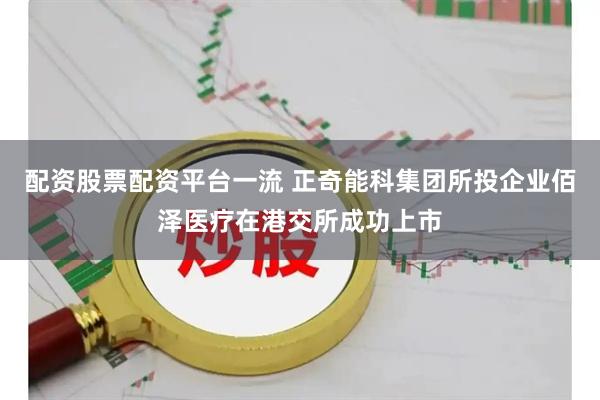 配资股票配资平台一流 正奇能科集团所投企业佰泽医疗在港交所成功上市