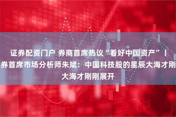 证券配资门户 券商首席热议“看好中国资产”丨华福证券首席市场分析师朱斌：中国科技股的星辰大海才刚刚展开