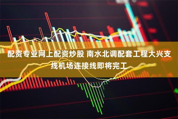 配资专业网上配资炒股 南水北调配套工程大兴支线机场连接线即将完工
