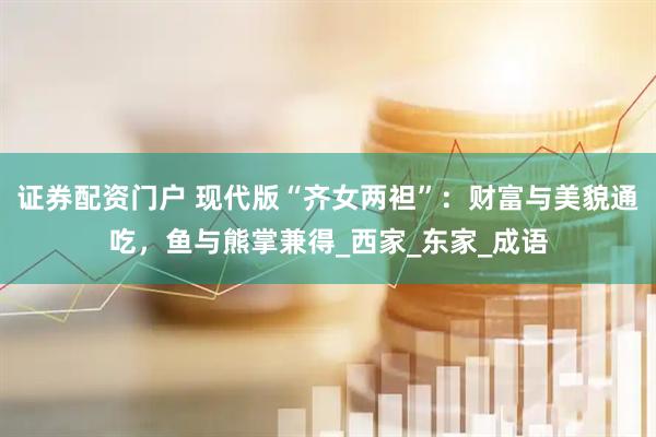 证券配资门户 现代版“齐女两袒”：财富与美貌通吃，鱼与熊掌兼得_西家_东家_成语