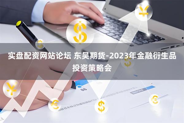 实盘配资网站论坛 东吴期货-2023年金融衍生品投资策略会