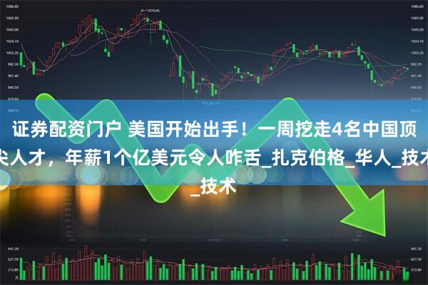 证券配资门户 美国开始出手！一周挖走4名中国顶尖人才，年薪1个亿美元令人咋舌_扎克伯格_华人_技术