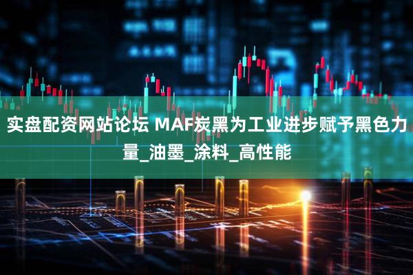 实盘配资网站论坛 MAF炭黑为工业进步赋予黑色力量_油墨_涂料_高性能