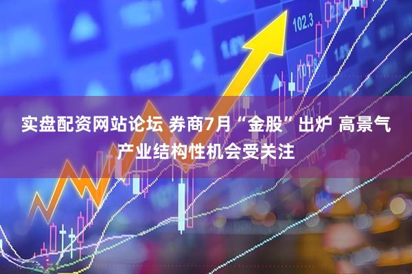 实盘配资网站论坛 券商7月“金股”出炉 高景气产业结构性机会受关注