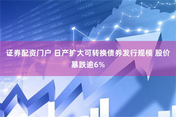 证券配资门户 日产扩大可转换债券发行规模 股价暴跌逾6%