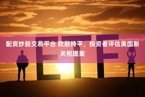 配资炒股交易平台 欧股持平，投资者评估美国新关税提案