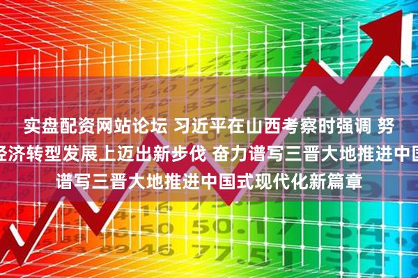 实盘配资网站论坛 习近平在山西考察时强调 努力在推动资源型经济转型发展上迈出新步伐 奋力谱写三晋大地推进中国式现代化新篇章