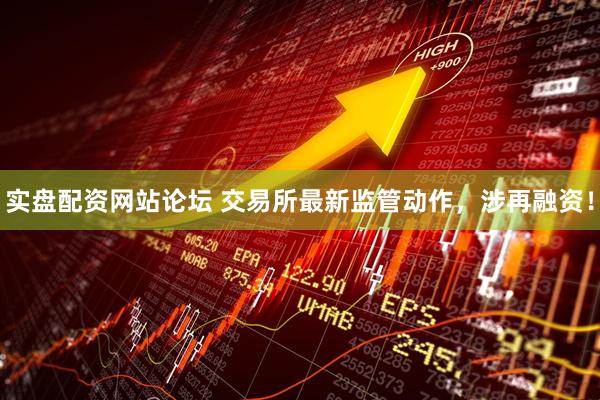 实盘配资网站论坛 交易所最新监管动作，涉再融资！