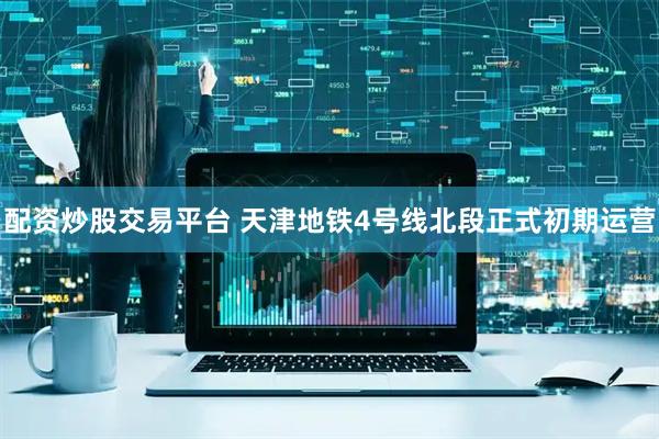 配资炒股交易平台 天津地铁4号线北段正式初期运营