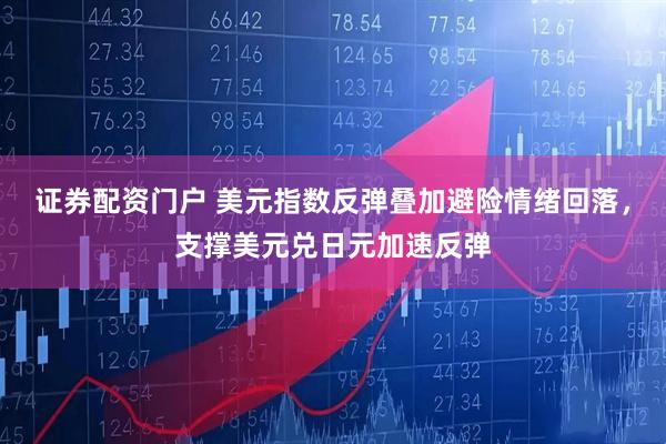 证券配资门户 美元指数反弹叠加避险情绪回落，支撑美元兑日元加速反弹