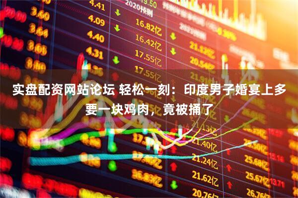 实盘配资网站论坛 轻松一刻：印度男子婚宴上多要一块鸡肉，竟被捅了