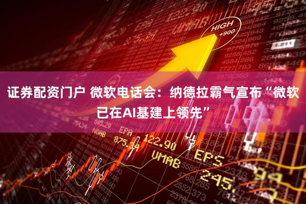 证券配资门户 微软电话会：纳德拉霸气宣布“微软已在AI基建上领先”