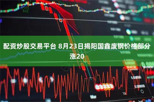 配资炒股交易平台 8月23日揭阳国鑫废钢价格部分涨20