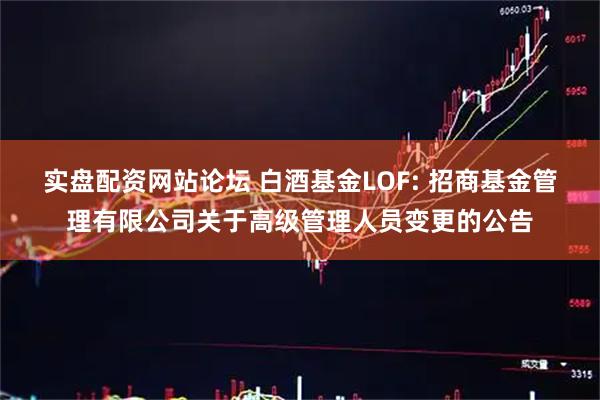 实盘配资网站论坛 白酒基金LOF: 招商基金管理有限公司关于高级管理人员变更的公告