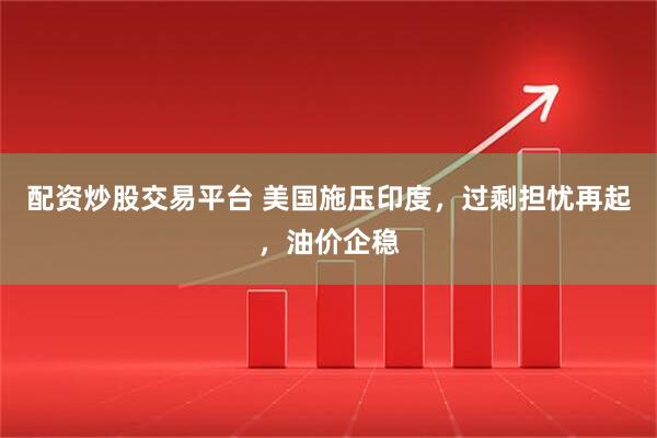 配资炒股交易平台 美国施压印度,过剩担忧再起,油价企稳