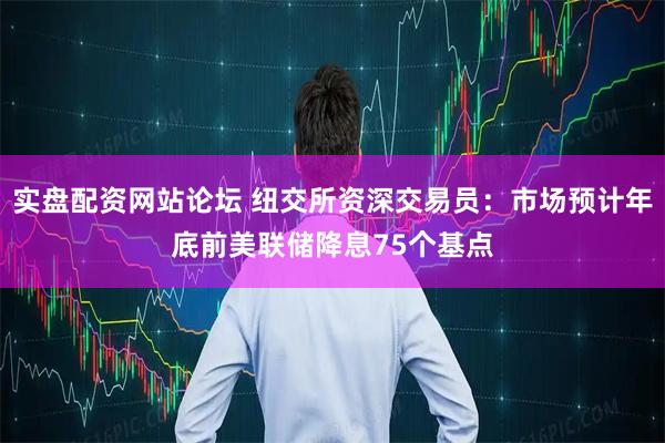 实盘配资网站论坛 纽交所资深交易员：市场预计年底前美联储降息75个基点