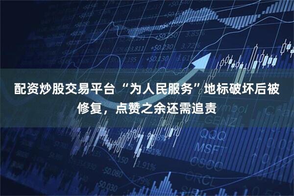 配资炒股交易平台 “为人民服务”地标破坏后被修复,点赞之余还需追责