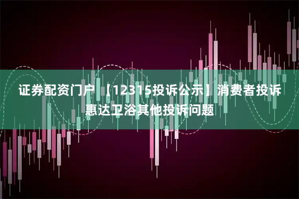 证券配资门户 【12315投诉公示】消费者投诉惠达卫浴其他投诉问题