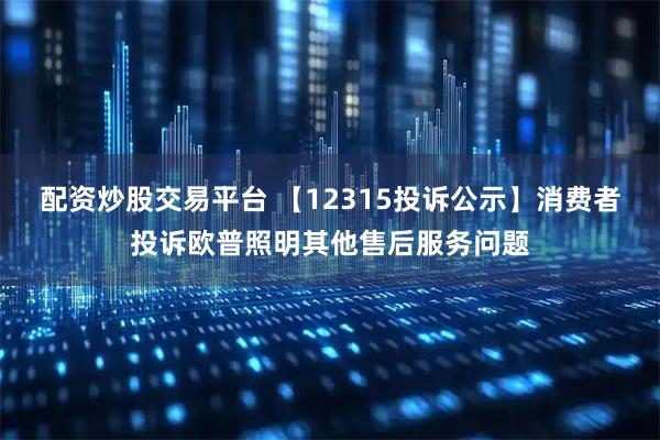 配资炒股交易平台 【12315投诉公示】消费者投诉欧普照明其他售后服务问题