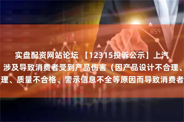 实盘配资网站论坛 【12315投诉公示】上汽集团新增5件投诉公示,涉及导致消费者受到产品伤害(因产品设计不合理、质量不合格、警示信息不全等原因而导致消费者受到产品伤害)问题等