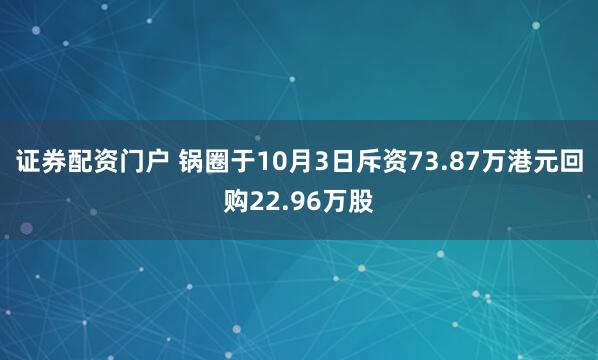 证券配资门户 锅圈于10月3日斥资73.87万港元回购22.96万股