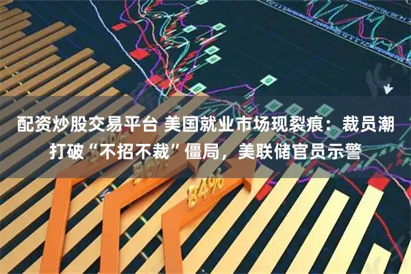 配资炒股交易平台 美国就业市场现裂痕:裁员潮打破“不招不裁”僵局,美联储官员示警